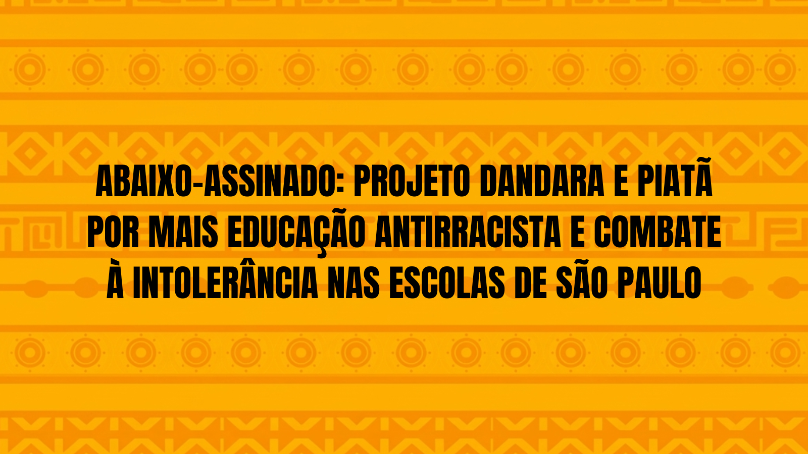 ABAIXO-ASSINADO: PROJETO DANDARA E PIATÃ POR MAIS EDUCAÇÃO ANTIRRACISTA E COMBATE À INTOLERÂNCIA NAS ESCOLAS DE SÃO PAULO
